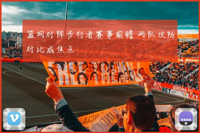 篮网对阵步行者赛事前瞻 两队攻防对比成焦点
