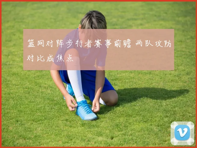 篮网对阵步行者赛事前瞻 两队攻防对比成焦点