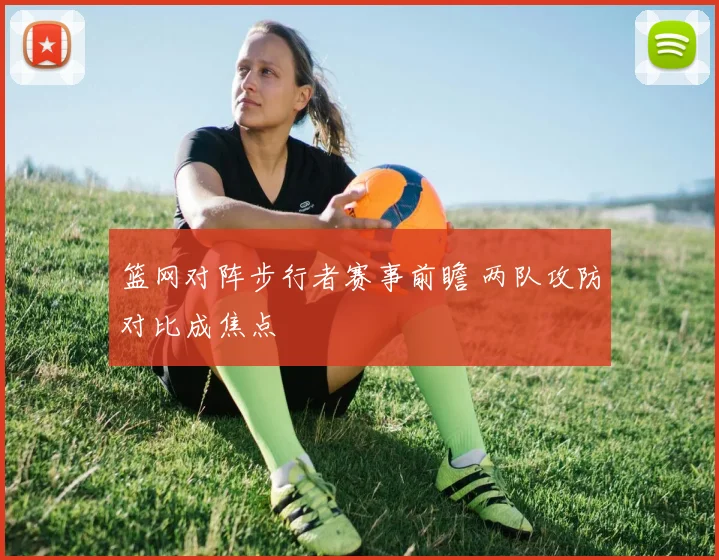 篮网对阵步行者赛事前瞻 两队攻防对比成焦点