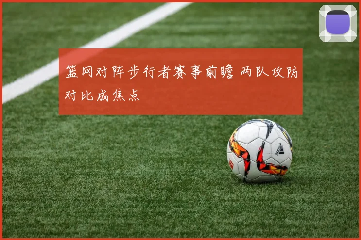 篮网对阵步行者赛事前瞻 两队攻防对比成焦点
