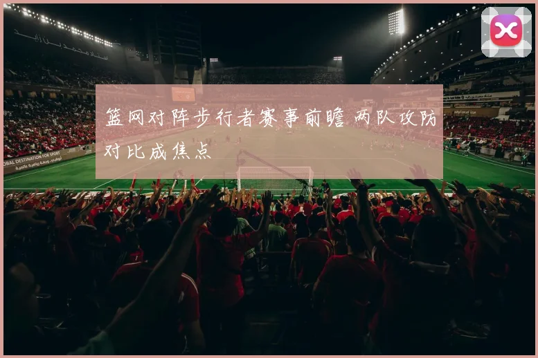 篮网对阵步行者赛事前瞻 两队攻防对比成焦点