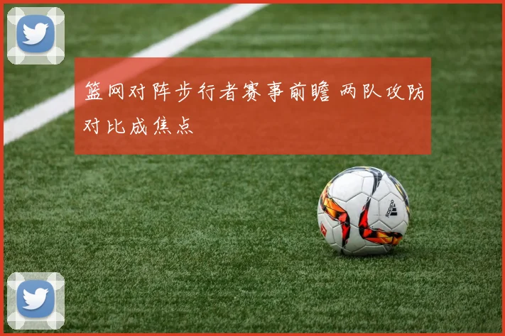 篮网对阵步行者赛事前瞻 两队攻防对比成焦点