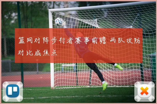 篮网对阵步行者赛事前瞻 两队攻防对比成焦点