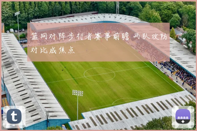 篮网对阵步行者赛事前瞻 两队攻防对比成焦点