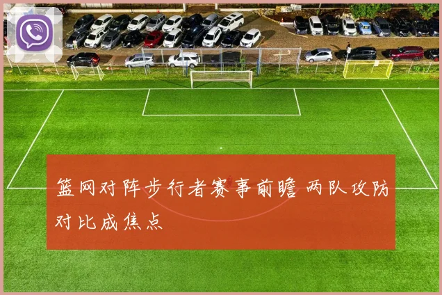 篮网对阵步行者赛事前瞻 两队攻防对比成焦点