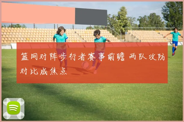 篮网对阵步行者赛事前瞻 两队攻防对比成焦点