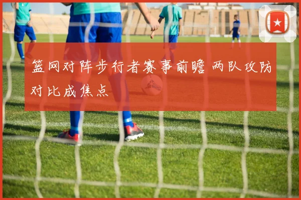 篮网对阵步行者赛事前瞻 两队攻防对比成焦点