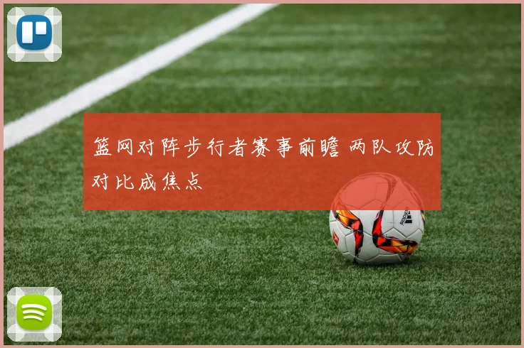 篮网对阵步行者赛事前瞻 两队攻防对比成焦点