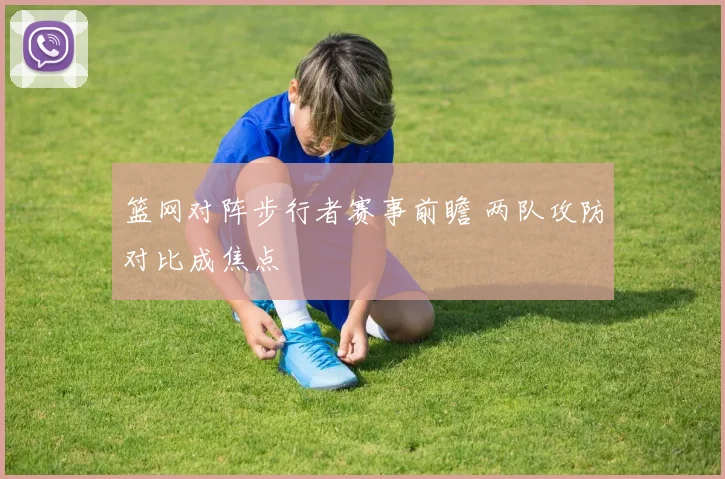 篮网对阵步行者赛事前瞻 两队攻防对比成焦点