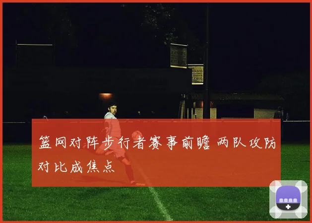 篮网对阵步行者赛事前瞻 两队攻防对比成焦点