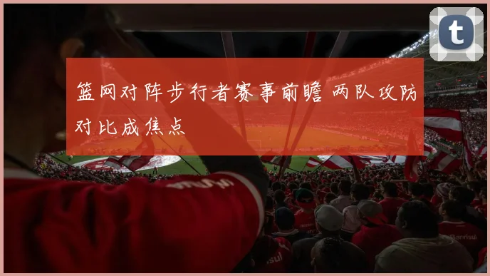 篮网对阵步行者赛事前瞻 两队攻防对比成焦点