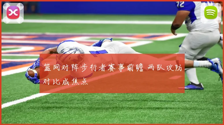 篮网对阵步行者赛事前瞻 两队攻防对比成焦点