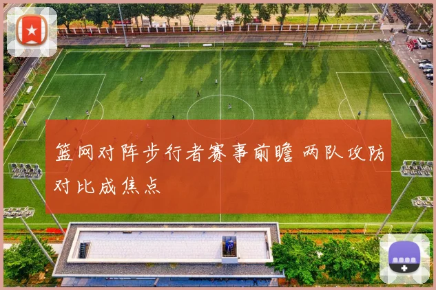 篮网对阵步行者赛事前瞻 两队攻防对比成焦点
