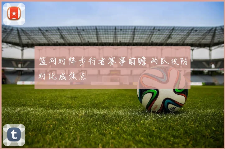 篮网对阵步行者赛事前瞻 两队攻防对比成焦点