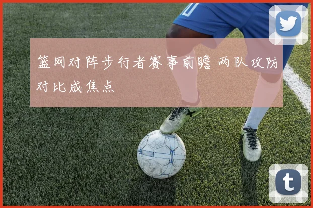 篮网对阵步行者赛事前瞻 两队攻防对比成焦点