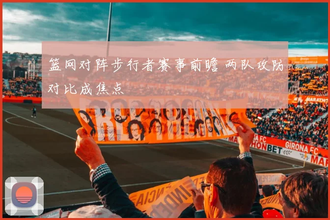 篮网对阵步行者赛事前瞻 两队攻防对比成焦点