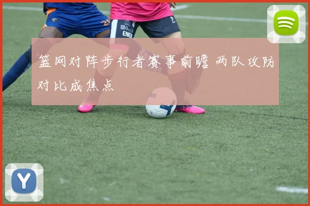 篮网对阵步行者赛事前瞻 两队攻防对比成焦点