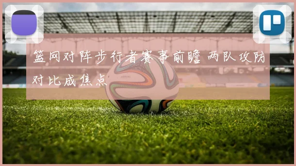 篮网对阵步行者赛事前瞻 两队攻防对比成焦点