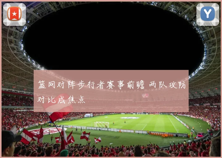 篮网对阵步行者赛事前瞻 两队攻防对比成焦点