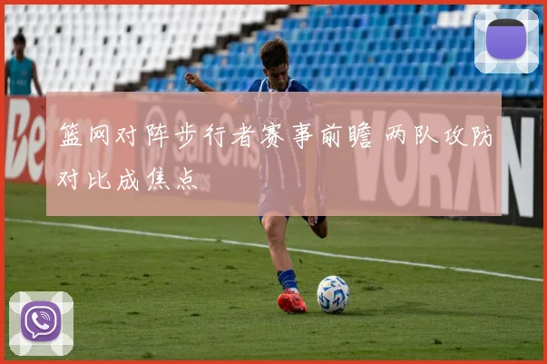 篮网对阵步行者赛事前瞻 两队攻防对比成焦点