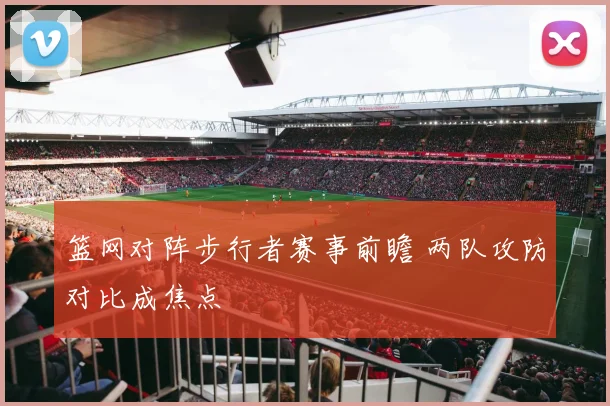 篮网对阵步行者赛事前瞻 两队攻防对比成焦点