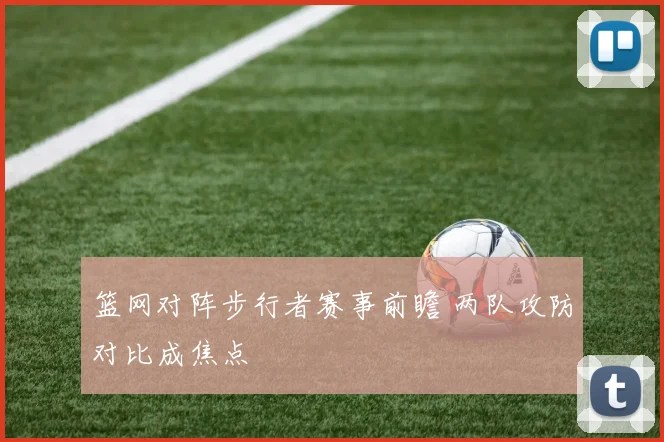 篮网对阵步行者赛事前瞻 两队攻防对比成焦点