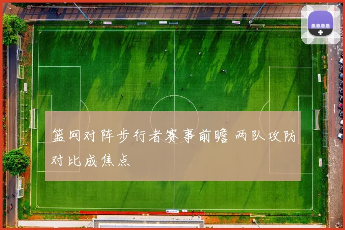 篮网对阵步行者赛事前瞻 两队攻防对比成焦点