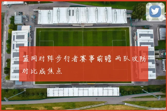 篮网对阵步行者赛事前瞻 两队攻防对比成焦点