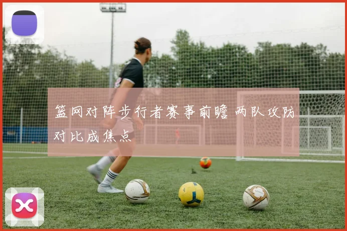 篮网对阵步行者赛事前瞻 两队攻防对比成焦点