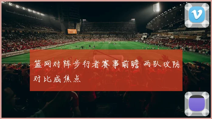 篮网对阵步行者赛事前瞻 两队攻防对比成焦点