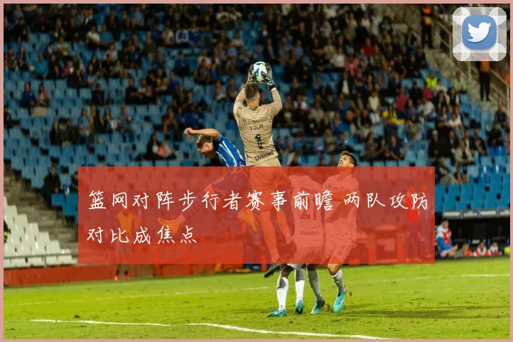 篮网对阵步行者赛事前瞻 两队攻防对比成焦点