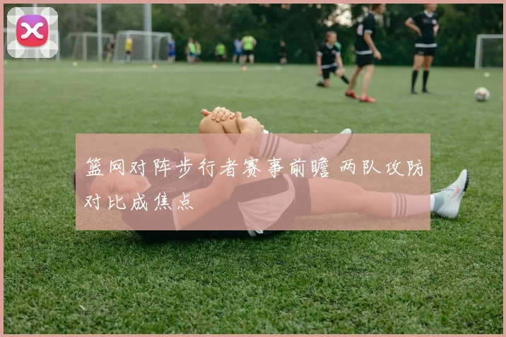 篮网对阵步行者赛事前瞻 两队攻防对比成焦点
