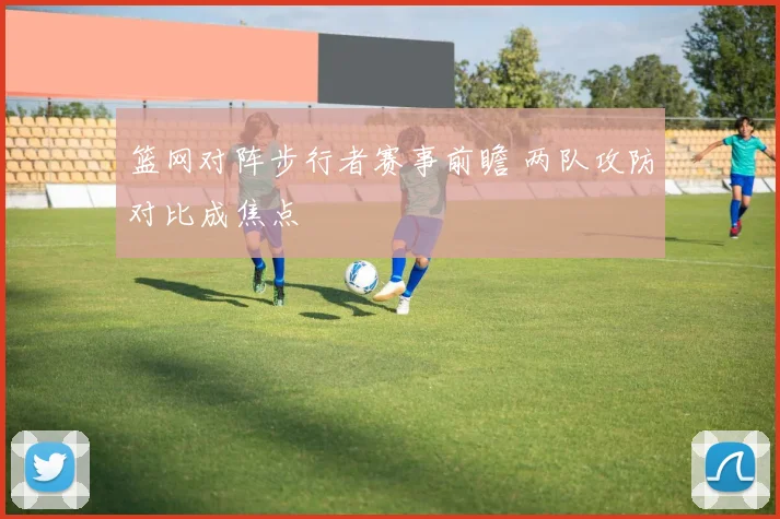 篮网对阵步行者赛事前瞻 两队攻防对比成焦点