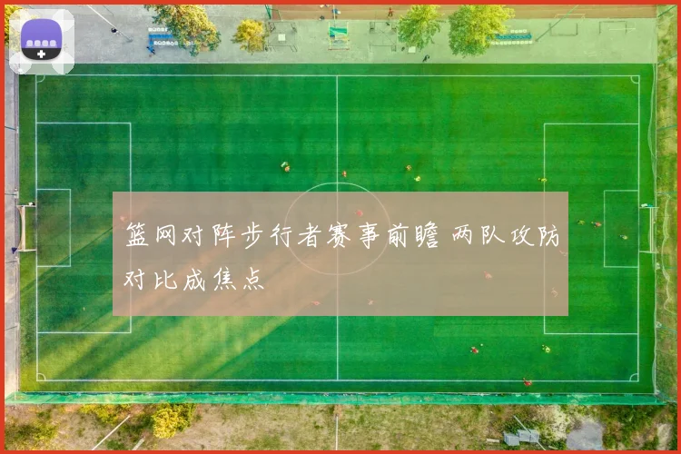 篮网对阵步行者赛事前瞻 两队攻防对比成焦点