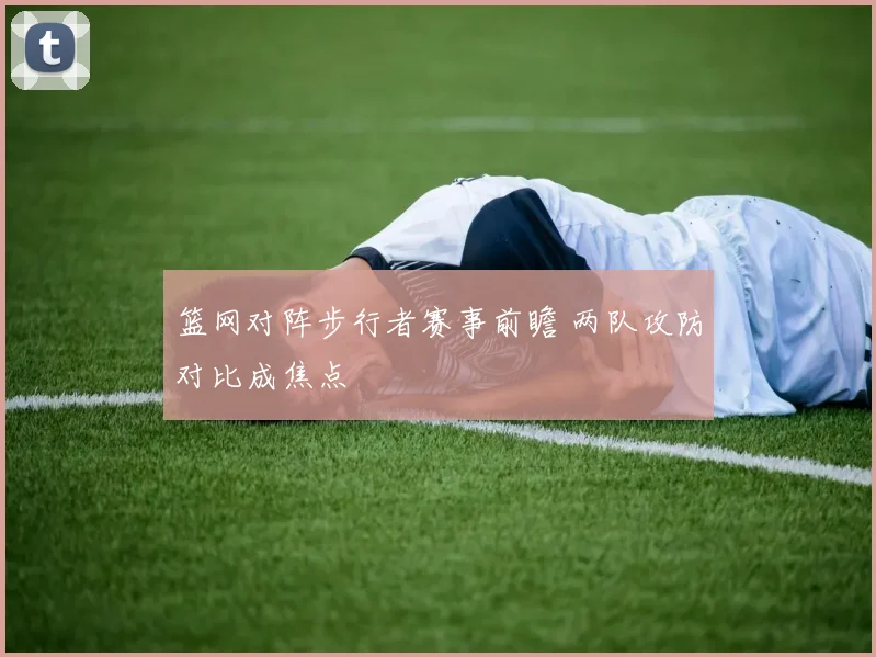 篮网对阵步行者赛事前瞻 两队攻防对比成焦点