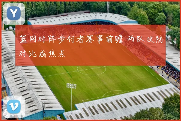篮网对阵步行者赛事前瞻 两队攻防对比成焦点