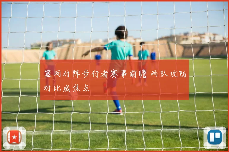 篮网对阵步行者赛事前瞻 两队攻防对比成焦点