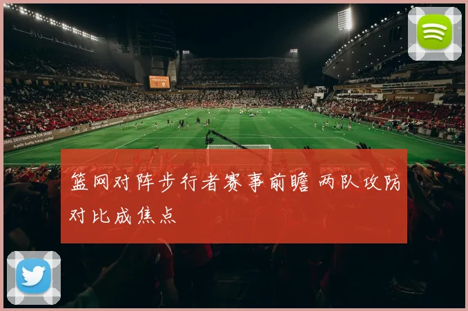 篮网对阵步行者赛事前瞻 两队攻防对比成焦点