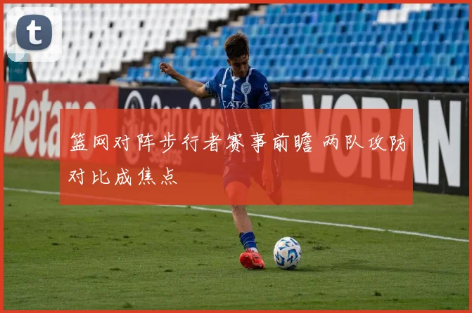 篮网对阵步行者赛事前瞻 两队攻防对比成焦点