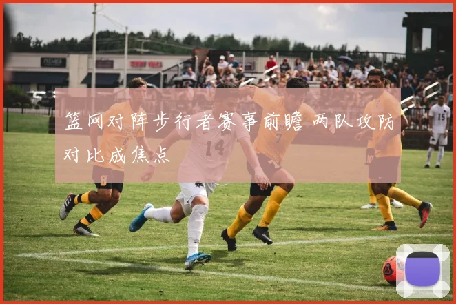 篮网对阵步行者赛事前瞻 两队攻防对比成焦点