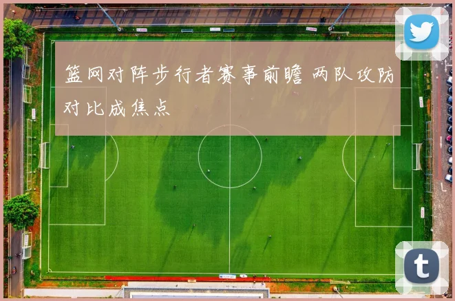 篮网对阵步行者赛事前瞻 两队攻防对比成焦点
