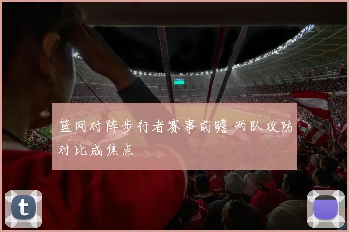 篮网对阵步行者赛事前瞻 两队攻防对比成焦点