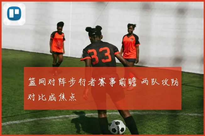 篮网对阵步行者赛事前瞻 两队攻防对比成焦点