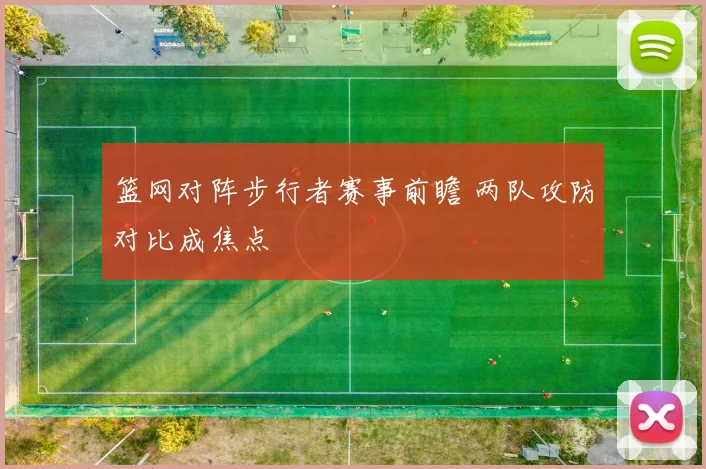 篮网对阵步行者赛事前瞻 两队攻防对比成焦点