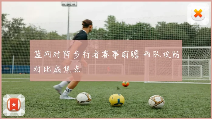 篮网对阵步行者赛事前瞻 两队攻防对比成焦点