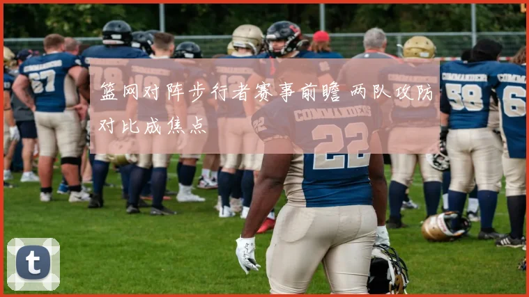 篮网对阵步行者赛事前瞻 两队攻防对比成焦点