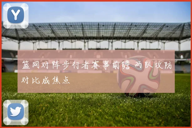 篮网对阵步行者赛事前瞻 两队攻防对比成焦点