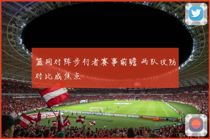 篮网对阵步行者赛事前瞻 两队攻防对比成焦点