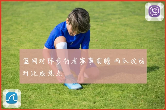 篮网对阵步行者赛事前瞻 两队攻防对比成焦点