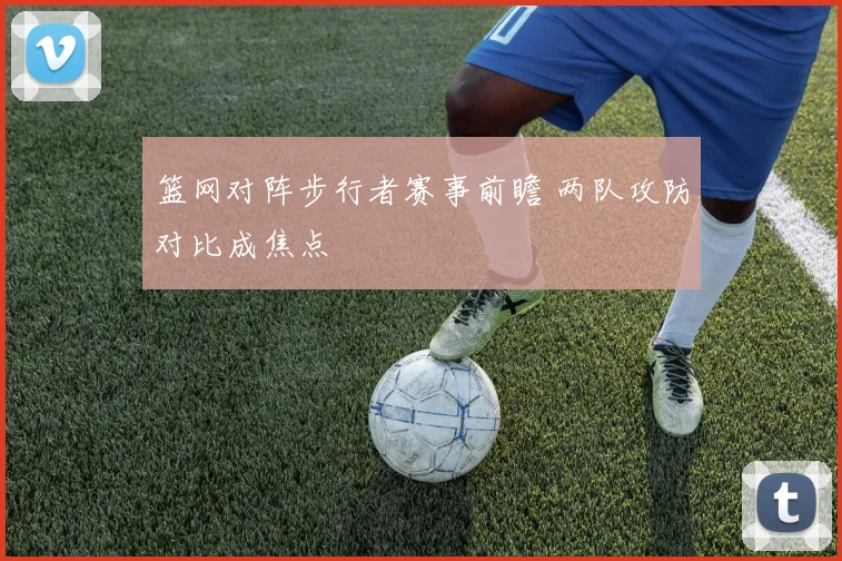 篮网对阵步行者赛事前瞻 两队攻防对比成焦点